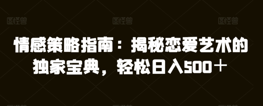 情感策略指南：揭秘恋爱艺术的独家宝典，轻松日入500＋-创业项目网