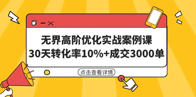 无界高阶优化实战案例课，30天转化率10%+成交3000单（8节课）-创业项目网