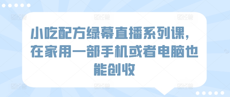 小吃配方绿幕直播系列课，在家用一部手机或者电脑也能创收-创业项目网