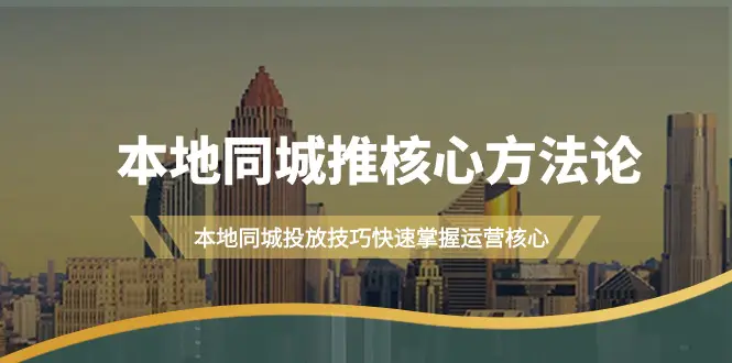 本地同城·推核心方法论，本地同城投放技巧快速掌握运营核心（16节课）-创业项目网