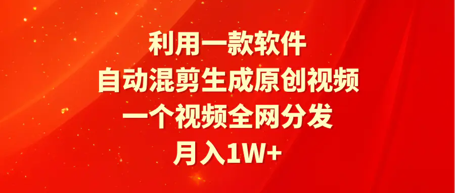 利用一款软件，自动混剪生成原创视频，一个视频全网分发，月入1W+附软件-创业项目网