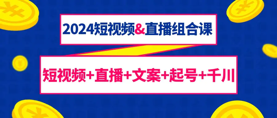 2024短视频&直播组合课：短视频+直播+文案+起号+千川（67节课）-创业项目网