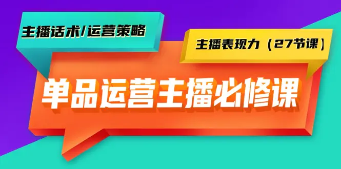 单品运营实操主播必修课：主播话术/运营策略/主播表现力（27节课）-创业项目网