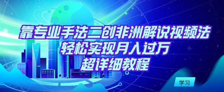 靠专业手法二创非洲解说视频玩法，轻松实现月入过万，超详细教程-创业项目网