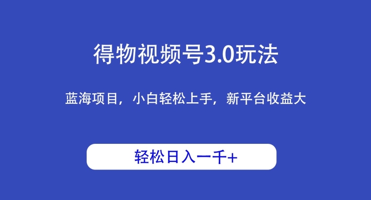 得物视频号3.0玩法，蓝海项目，小白轻松上手，新平台收益大，日入1000＋-创业项目网