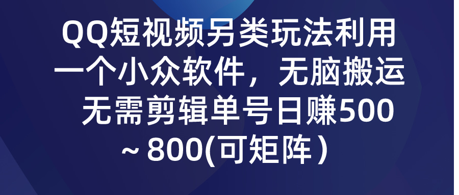 QQ短视频另类玩法，利用一个小众软件，无脑搬运，无需剪辑单号日赚500～800(可矩阵)-创业项目网