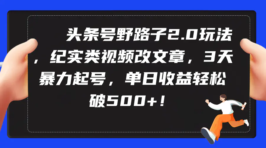 头条号野路子2.0玩法，纪实类视频改文章，3天暴力起号，单日收益轻松破500+-创业项目网