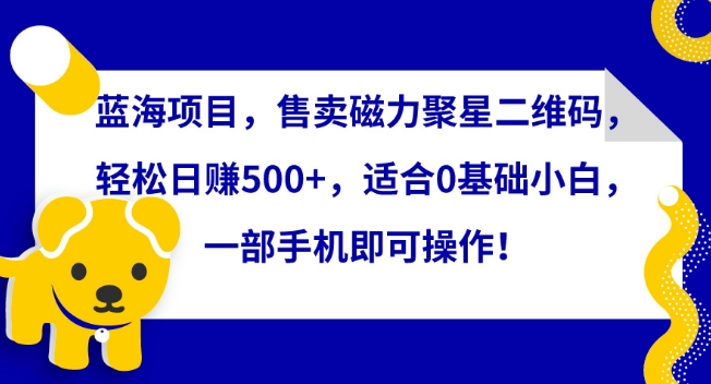 蓝海项目，售卖磁力聚星二维码，轻松日赚500+，适合0基础小白，一部手机即可操作-创业项目网