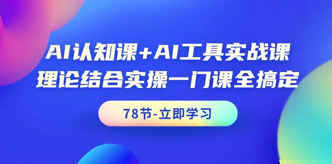 AI认知课+AI工具实战课，理论结合实操一门课全搞定（78节课）-创业项目网