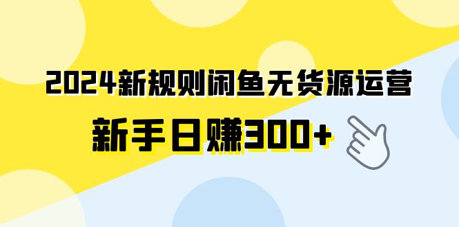 2024新规则闲鱼无货源运营新手日赚300+-创业项目网