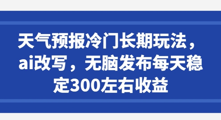 天气预报冷门长期玩法，ai改写，无脑发布每天稳定300左右收益-创业项目网