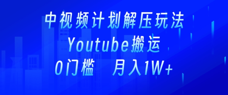 中视频计划全新玩法，一键搬运油管解压视频，多平台发布赚取收益-创业项目网