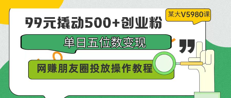 99元撬动500+创业粉，单日五位数变现，网赚朋友圈投放操作教程价值5980-创业项目网