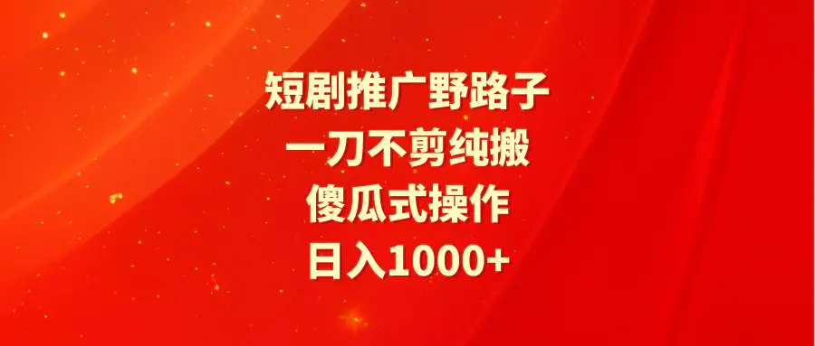 短剧推广野路子，一刀不剪纯搬运，傻瓜式操作，日入1000+-创业项目网