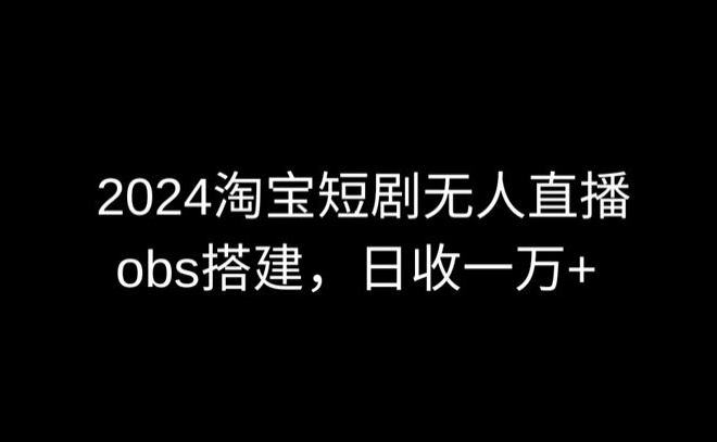 2024最新淘宝短剧无人直播，obs多窗口搭建，日收6000+-创业项目网