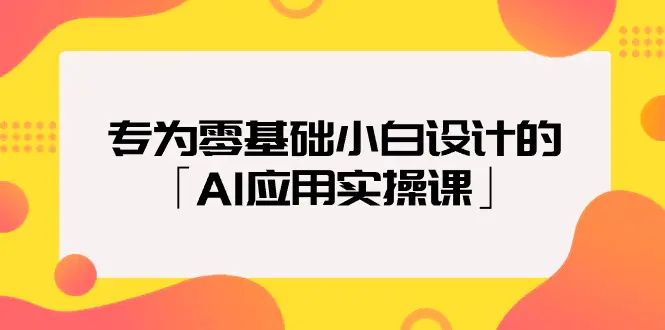 专为零基础小白设计的「AI应用实操课」18节视频课-创业项目网