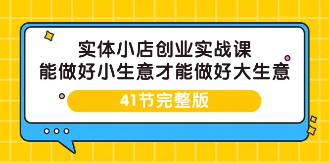 实体小店创业实战课，能做好小生意才能做好大生意-41节完整版-创业项目网