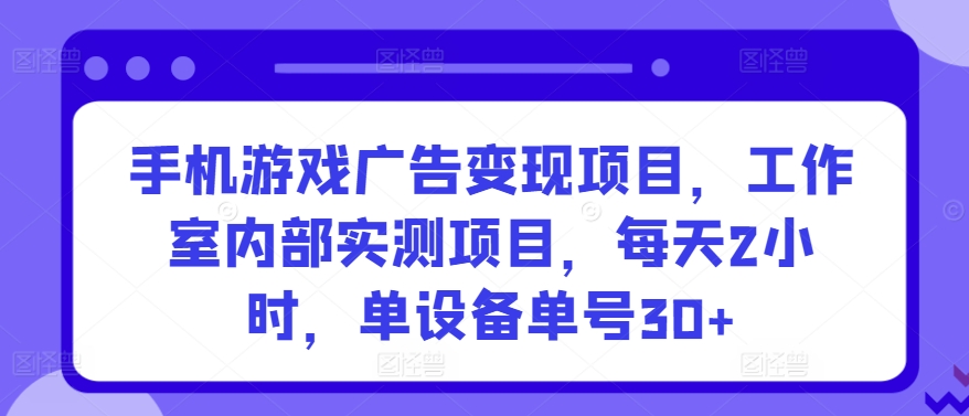 手机游戏广告变现项目，工作室内部实测项目，每天2小时，单设备单号30+-创业项目网