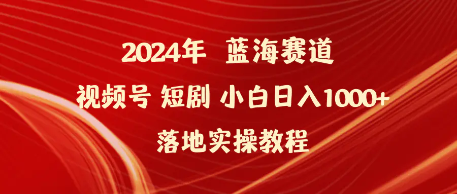 2024年蓝海赛道视频号短剧 小白日入1000+落地实操教程-创业项目网