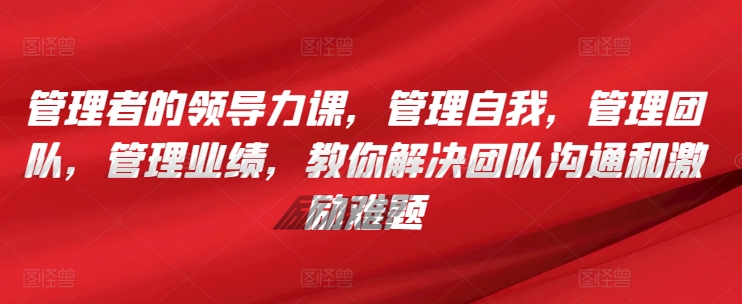 管理者的领导力课，​管理自我，管理团队，管理业绩，​教你解决团队沟通和激励难题-创业项目网