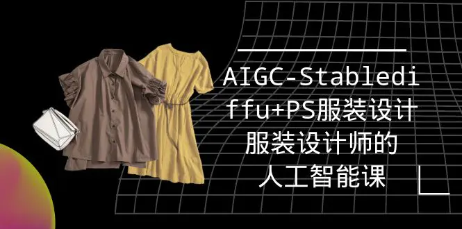 实战培训班：AIGC-Stablediffu+PS服装设计-服装设计师的人工智能课（16节）-创业项目网