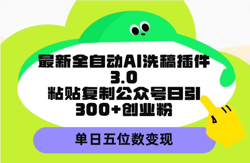 最新全自动AI洗稿插件3.0，粘贴复制公众号日引300+创业粉，单日五位数变现-创业项目网