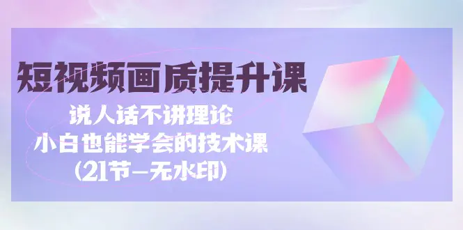 短视频-画质提升课，说人话不讲理论，小白也能学会的技术课(21节-无水印)-创业项目网