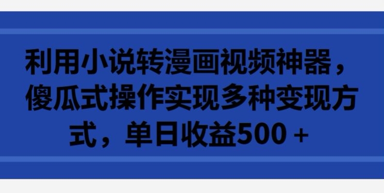 利用小说转漫画视频神器，傻瓜式操作实现多种变现方式，单日收益500+-创业项目网