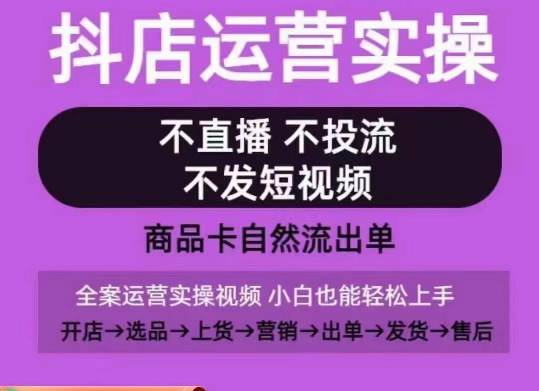 抖店运营实操课，从0-1起店视频全实操，不直播、不投流、不发短视频，商品卡自然流出单-创业项目网