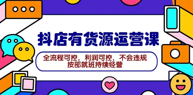 2024抖店有货源运营课：全流程可控，利润可控，不会违规，按部就班持续经营-创业项目网