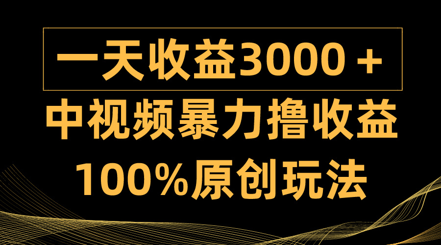 中视频暴力撸收益，日入3000＋，100%原创玩法，小白轻松上手多种变现方式-创业项目网