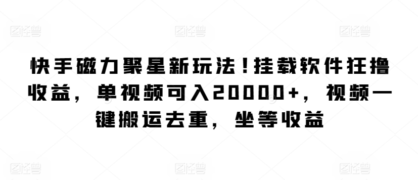 快手磁力聚星新玩法，挂载软件狂撸收益，单视频可入20000+，视频一键搬运去重，坐等收益-创业项目网