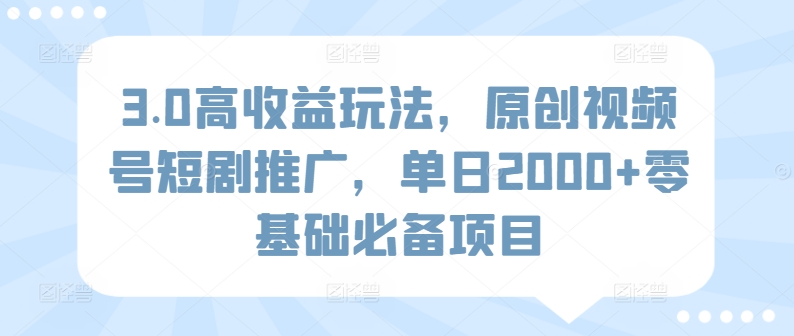 3.0高收益玩法，原创视频号短剧推广，单日2000+零基础必备项目-创业项目网