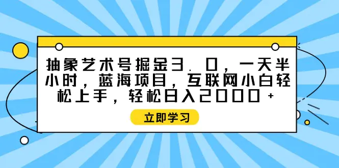 抽象艺术号掘金3.0，一天半小时 ，蓝海项目， 互联网小白轻松上手，轻松日入2000+-创业项目网