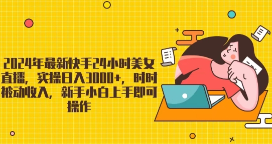 2024年最新快手24小时美女直播，实操日入3000+，时时被动收入，新手小白上手即可操作-创业项目网