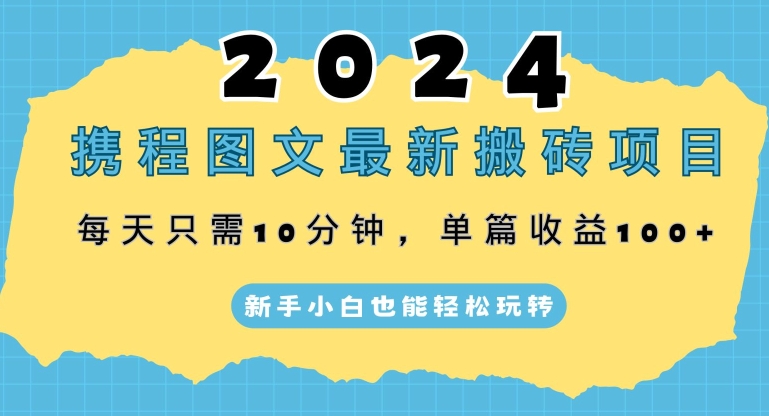 2024携程图文最新搬砖项目，每天只需10分钟，单篇收益100+，新手小白也能轻松玩转-创业项目网