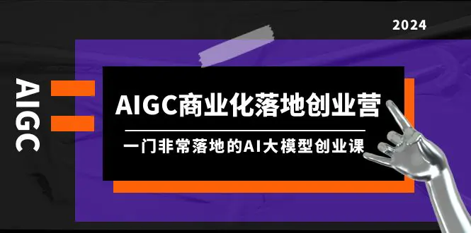 AIGC-商业化落地创业营，一门非常落地的AI大模型创业课（8节课+资料）-创业项目网