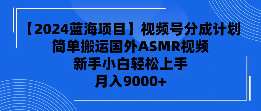 【2024蓝海项目】视频号分成计划，无脑搬运国外ASMR视频，新手小白轻松上手，月入9000+-创业项目网