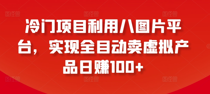 冷门项目利用八图片平台，实现全目动卖虚拟产品日赚100+-创业项目网