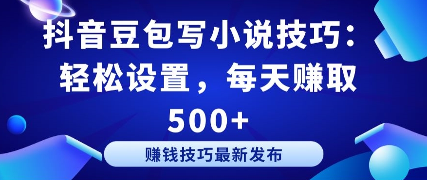 抖音豆包写小说技巧：轻松设置，每天赚取 500+-创业项目网