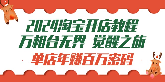 2024淘宝开店教程-万相台无界 觉醒-之旅：单店年赚百万密码（99节视频课）-创业项目网