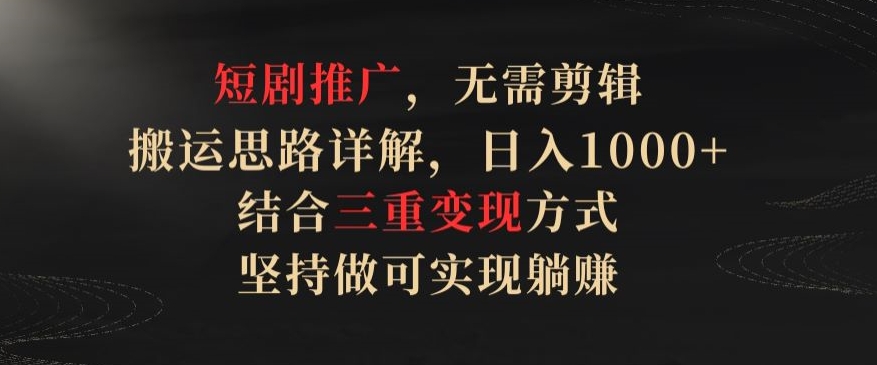 短剧推广，无需剪辑，搬运思路详解，日入1000+，结合三重变现方式，坚持做可实现躺赚-创业项目网