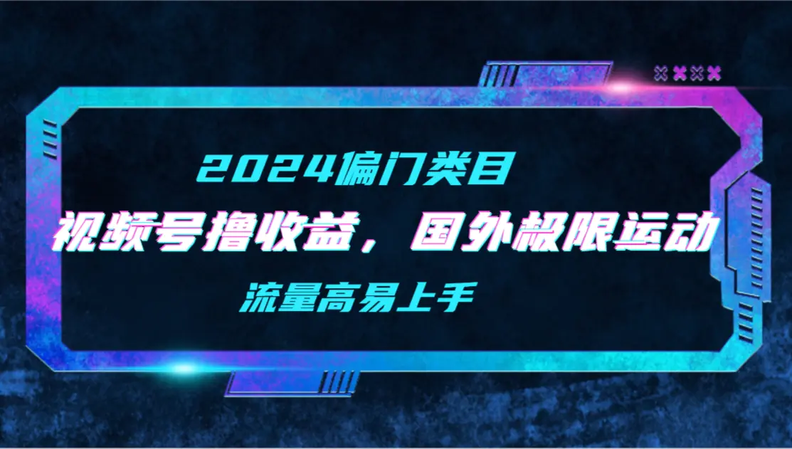 【2024偏门类目】视频号撸收益，二创国外极限运动视频锦集，流量高易上手-创业项目网