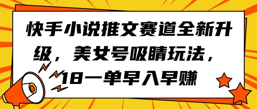 快手小说推文赛道全新升级，美女号吸睛玩法，18一单早入早赚-创业项目网