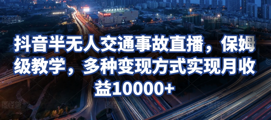 抖音半无人交通事故直播，保姆级教学，多种变现方式实现月收益10000+-创业项目网