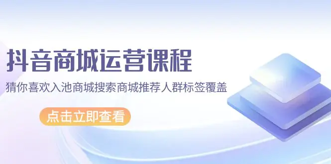 抖音商城 运营课程，猜你喜欢入池商城搜索商城推荐人群标签覆盖（67节课）-创业项目网