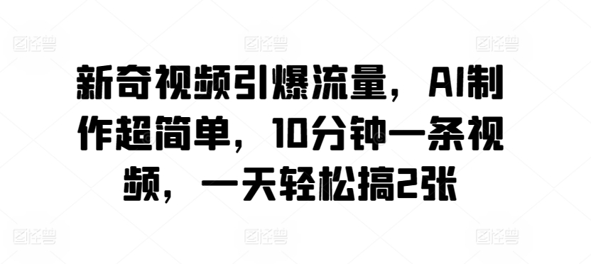 新奇视频引爆流量，AI制作超简单，10分钟一条视频，一天轻松搞2张-创业项目网