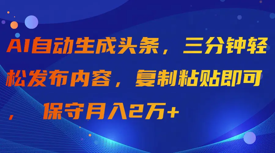 AI自动生成头条，三分钟轻松发布内容，复制粘贴即可， 保守月入2万+-创业项目网