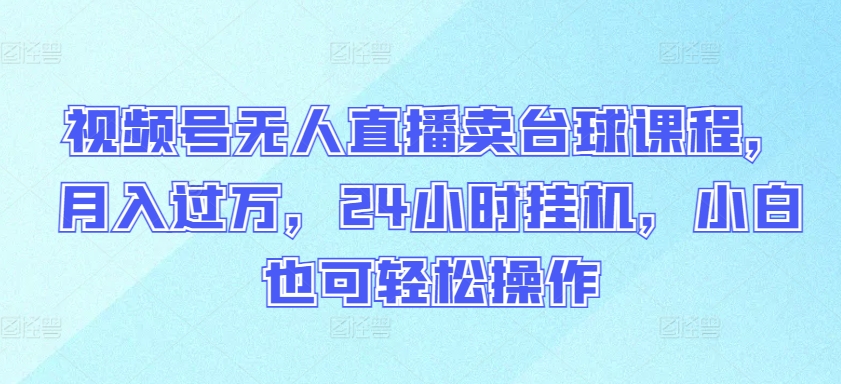 视频号无人直播卖台球课程，月入过万，24小时挂机，小白也可轻松操作-创业项目网