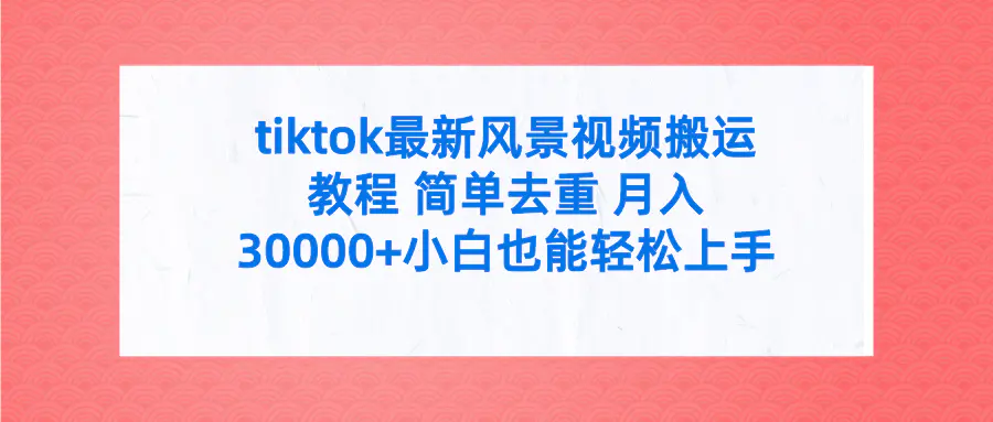 tiktok最新风景视频搬运教程 简单去重 月入30000+附全套工具-创业项目网